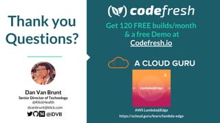 Thank you
Questions?
Dan Van Brunt
Senior Director of Technology
@KlickHealth
AWS Lambda@Edge
https://acloud.guru/learn/lambda-edge
dvanbrunt@klick.com
@iDVB
Get 120 FREE builds/month
& a free Demo at
Codefresh.io
 