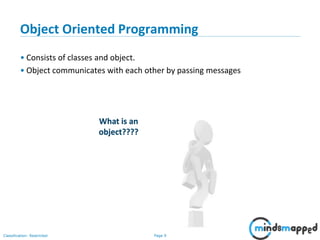 Page 9Classification: Restricted
Object Oriented Programming
• Consists of classes and object.
• Object communicates with each other by passing messages
What is an
object????
 