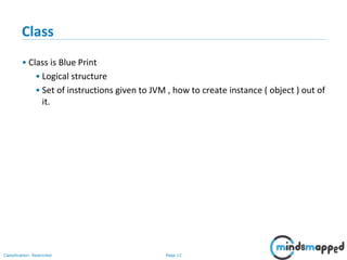 Page 12Classification: Restricted
Class
• Class is Blue Print
• Logical structure
• Set of instructions given to JVM , how to create instance ( object ) out of
it.
 