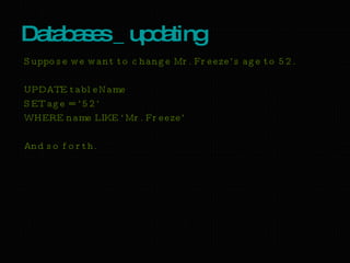 Databases _ updating  Suppose we want to change Mr. Freeze’s age to 52. UPDATE tableName SET age = ’52’ WHERE name LIKE ‘Mr. Freeze’ And so forth. 