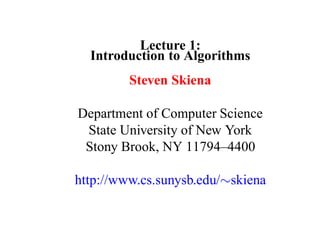 Lecture 1:
  Introduction to Algorithms
         Steven Skiena

Department of Computer Science
 State University of New York
 Stony Brook, NY 11794–4400

http://www.cs.sunysb.edu/∼skiena
 