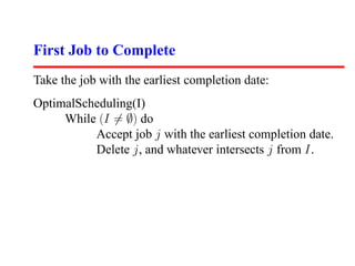 First Job to Complete
Take the job with the earliest completion date:
OptimalScheduling(I)
     While (I = ∅) do
          Accept job j with the earliest completion date.
          Delete j, and whatever intersects j from I.
 
