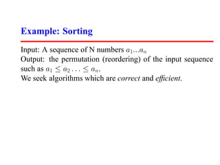 Example: Sorting
Input: A sequence of N numbers a1 ...an
Output: the permutation (reordering) of the input sequence
such as a1 ≤ a2 . . . ≤ an.
We seek algorithms which are correct and efﬁcient.
 