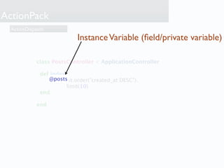 ActionPack
  ActionDispatch
                            Instance Variable (ﬁeld/private variable)

             class PostsController < ApplicationController

              def index
                 @posts
                    = Post.order("created_at DESC").
                        limit(10)
              end

             end
 