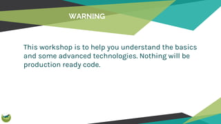 WARNING
This workshop is to help you understand the basics
and some advanced technologies. Nothing will be
production ready code.
 