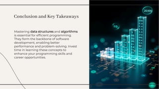 Mastering data structures and algorithms
is essential for efﬁcient programming.
They form the backbone of software
development, enabling better
performance and problem-solving. Invest
time in learning these concepts to
enhance your programming skills and
career opportunities.
Mastering data structures and algorithms
is essential for efﬁcient programming.
They form the backbone of software
development, enabling better
performance and problem-solving. Invest
time in learning these concepts to
enhance your programming skills and
career opportunities.
Conclusion and Key Takeaways
Conclusion and Key Takeaways
 