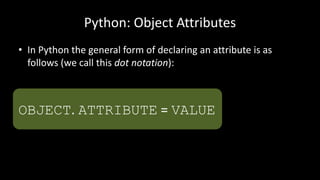 Python: Object Attributes
• In Python the general form of declaring an attribute is as
follows (we call this dot notation):
OBJECT. ATTRIBUTE = VALUE
 
