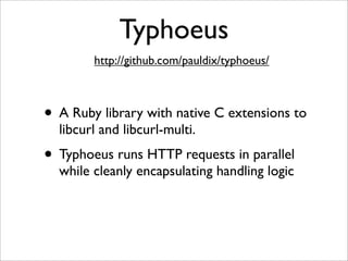 Typhoeus
        http://github.com/pauldix/typhoeus/



• A Ruby library with native C extensions to
  libcurl and libcurl-multi.
• Typhoeus runs HTTP requests in parallel
  while cleanly encapsulating handling logic
 