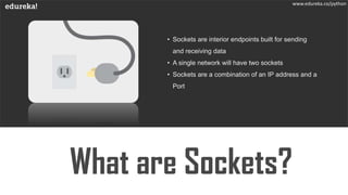 • Sockets are interior endpoints built for sending
and receiving data
• A single network will have two sockets
• Sockets are a combination of an IP address and a
Port
www.edureka.co/python
 
