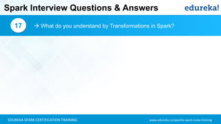 www.edureka.co/apache-spark-scala-trainingEDUREKA SPARK CERTIFICATION TRAINING
Spark Interview Questions & Answers
 What do you understand by Transformations in Spark?17
 
