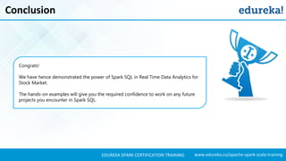 www.edureka.co/apache-spark-scala-trainingEDUREKA SPARK CERTIFICATION TRAINING
Conclusion
Congrats!
We have hence demonstrated the power of Spark SQL in Real Time Data Analytics for
Stock Market.
The hands-on examples will give you the required confidence to work on any future
projects you encounter in Spark SQL.
 
