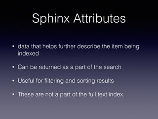 Sphinx Attributes
• data that helps further describe the item being
indexed
• Can be returned as a part of the search
• Useful for ﬁltering and sorting results
• These are not a part of the full text index.
 