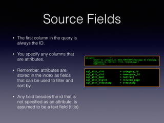 Source Fields
• The ﬁrst column in the query is
always the ID.
• You specify any columns that
are attributes.
• Remember, attributes are
stored in the index as ﬁelds
that can be used to ﬁlter and
sort by.
• Any ﬁeld besides the id that is
not speciﬁed as an attribute, is
assumed to be a text ﬁeld (title)
 