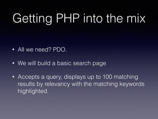Getting PHP into the mix
• All we need? PDO.
• We will build a basic search page
• Accepts a query, displays up to 100 matching
results by relevancy with the matching keywords
highlighted.
 