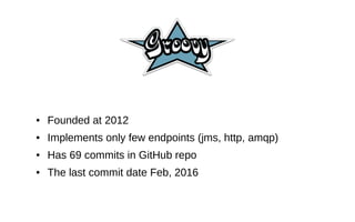 ● Founded at 2012
● Implements only few endpoints (jms, http, amqp)
● Has 69 commits in GitHub repo
● The last commit date Feb, 2016
 