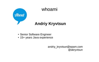 whoami
Andriy Kryvtsun
● Senior Software Engineer
● 15+ years Java experience
andriy_kryvtsun@epam.com
@akryvtsun
 