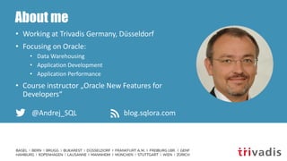 About me
• Working at Trivadis Germany, Düsseldorf
• Focusing on Oracle:
• Data Warehousing
• Application Development
• Application Performance
• Course instructor „Oracle New Features for
Developers“
@Andrej_SQL blog.sqlora.com
 