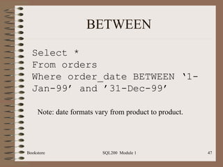 BETWEEN Bookstore SQL200  Module 1 Select * From orders Where order_date BETWEEN ‘1-Jan-99’ and ’31-Dec-99’ Note: date formats vary from product to product.  