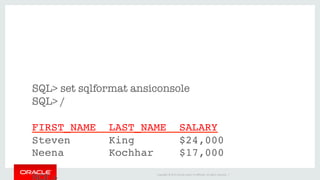 Copyright	©	2016	Oracle	and/or	its	aﬃliates.	All	rights	reserved.		|	





SQL> set sqlformat ansiconsole
SQL> /
	
FIRST_NAME LAST_NAME SALARY
Steven King $24,000
Neena Kochhar $17,000
	
 