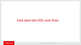 Copyright	©	2016	Oracle	and/or	its	aﬃliates.	All	rights	reserved.		|	
Lets save the DDL now then
 