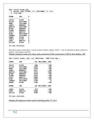 76
The above query states that – in job, if clerk is there, replace with C – else if salesman is there, replace it
with S – else replace with ‘O’.
Display employee name, job, salary and commission. If the commission is NULL, then display -100
Display all employees whose name is having exactly 1 ‘L’ in it
 