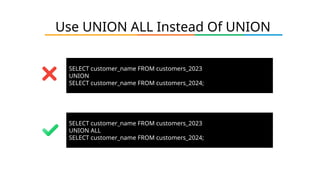 Use UNION ALL Instead Of UNION
SELECT customer_name FROM customers_2023
UNION
SELECT customer_name FROM customers_2024;
SELECT customer_name FROM customers_2023
UNION ALL
SELECT customer_name FROM customers_2024;
 