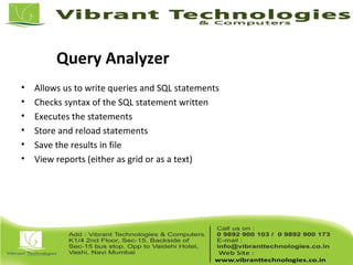 Query Analyzer
• Allows us to write queries and SQL statements
• Checks syntax of the SQL statement written
• Executes the statements
• Store and reload statements
• Save the results in file
• View reports (either as grid or as a text)
 