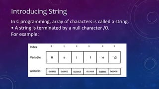 Introducing String
In C programming, array of characters is called a string.
• A string is terminated by a null character /0.
For example:
 
