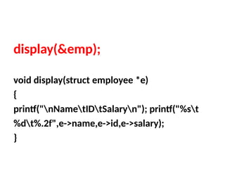 display(&emp);
void display(struct employee *e)
{
printf("nNametIDtSalaryn"); printf("%st
%dt%.2f",e->name,e->id,e->salary);
}
 