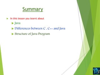 Summary
 In this lesson you learnt about
 Java
 Differences between C , C++ and Java
 Structure of Java Program
 
