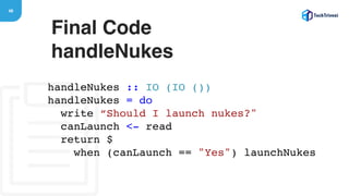 48
Final Code 
handleNukes
handleNukes :: IO (IO ())
handleNukes = do
write “Should I launch nukes?"
canLaunch <- read
return $
when (canLaunch == "Yes") launchNukes
 