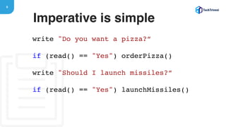 6
write "Do you want a pizza?”
if (read() == "Yes") orderPizza()
write "Should I launch missiles?”
if (read() == "Yes") launchMissiles()
Imperative is simple
 