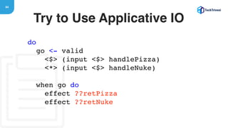 64
Try to Use Applicative IO
do
go <- valid
<$> (input <$> handlePizza)
<*> (input <$> handleNuke)
when go do
effect ??retPizza
effect ??retNuke
 