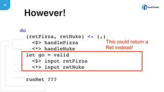 69
However!
do
(retPizza, retNuke) <- (,)
<$> handlePizza
<*> handleNuke
let go = valid
<$> input retPizza
<*> input retNuke
runRet ???
This could return a
Ret instead!
 