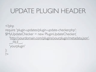UPDATE PLUGIN HEADER

<?php
require 'plugin-updates/plugin-update-checker.php';
$MyUpdateChecker = new PluginUpdateChecker(
   'http://yourdomain.com/plugins/yourplugin/metadata.json',
   __FILE__,
   'yourplugin'
);
?>
 