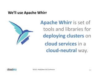 We’ll use Apache Whirr
           p

                         Apache Whirr is set of 
                         Apache Whirr is set of
                          tools and libraries for 
                          deploying clusters on 
                           cloud services in a 
                           cloud services in a
                            cloud‐neutral way.y


              8/23/11  NoSQLNow! 2011 Conference   101
 