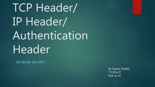 TCP Header/
IP Header/
Authentication
Header
NETWORK SECURITY
By Faizan Shaikh
T.Y.B.Sc.IT
Roll no.37
 