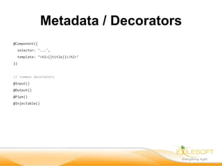 Metadata / Decorators
@Component({
selector: '...',
template: ‘<h2>{{title}}</h2>’
})
// common decorators
@Input()
@Output()
@Pipe()
@Injectable()
 