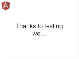 Thanks to testing
we…
 
