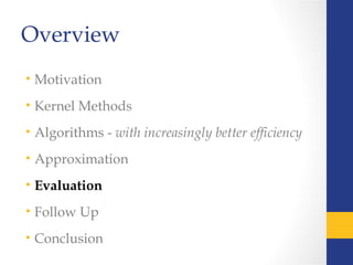 Overview
• Motivation
• Kernel Methods
• Algorithms - with increasingly better efficiency
• Approximation
• Evaluation
• Follow Up
• Conclusion
 