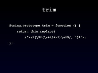 trim String.prototype.trim = function () { return this.replace( /^\s*(\S*(\s+\S+)*)\s*$/, &quot;$1&quot;);  };  