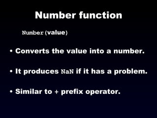 Number function Number( value )‏ Converts the value into a number. It produces  NaN  if it has a problem. Similar to  +  prefix operator. 