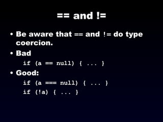 == and != Be aware that  ==  and  !=  do type coercion. Bad if (a == null) { ... } Good: if (a === null) { ... } if (!a) { ... } 
