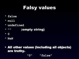 Falsy values false null undefined &quot;&quot;  ( empty string)‏ 0 NaN All other values (including all objects) are truthy. &quot;0&quot;  &quot;false&quot; 