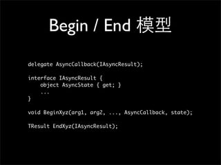 Begin / End 模型
delegate AsyncCallback(IAsyncResult);

interface IAsyncResult {
    object AsyncState { get; }
    ...
}

void BeginXyz(arg1, arg2, ..., AsyncCallback, state);

TResult EndXyz(IAsyncResult);
 
