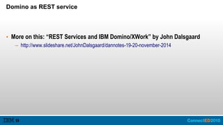 Domino as REST service
• More on this: “REST Services and IBM Domino/XWork” by John Dalsgaard
– http://www.slideshare.net/JohnDalsgaard/dannotes-19-20-november-2014
 