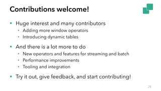 Contributions welcome!
§ Huge interest and many contributors
• Adding more window operators
• Introducing dynamic tables
§ And there is a lot more to do
• New operators and features for streaming and batch
• Performance improvements
• Tooling and integration
§ Try it out, give feedback, and start contributing!
28
 