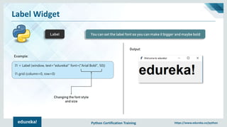 Python Certification Training https://www.edureka.co/python
Label Widget
Label You can set the label font so you can make it bigger and maybe bold
l1 = Label (window, text="edureka!“ font=("Arial Bold", 50))
l1.grid (column=0, row=0)
Changing the font style
and size
Output:
Example:
 