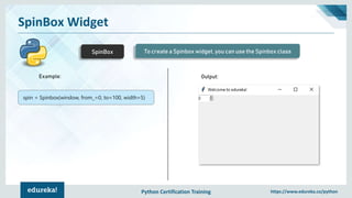 Python Certification Training https://www.edureka.co/python
SpinBox Widget
SpinBox To create a Spinbox widget, you can use the Spinbox class
spin = Spinbox(window, from_=0, to=100, width=5)
Output:Example:
 