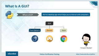Python Certification Training https://www.edureka.co/python
What Is A GUI?
GUI is a desktop app which helps you to interact with computersWhat is GUI?
GUI
Text Editors Games Apps
I’ll learn Tkinter!
 